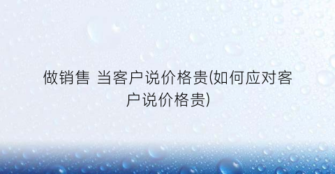 做销售 当客户说价格贵(如何应对客户说价格贵)